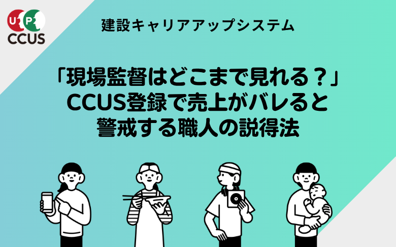 「現場監督はどこまで見れる？」CCUS登録で売上がバレると警戒する職人の説得法