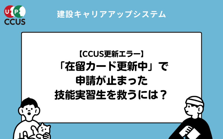 【CCUS更新エラー】「在留カード更新中」で申請が止まった技能実習生を救うには？